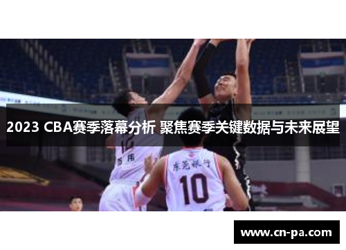 2023 CBA赛季落幕分析 聚焦赛季关键数据与未来展望 2023 CBA赛季落幕分析 聚焦赛季关键数据与未来展望