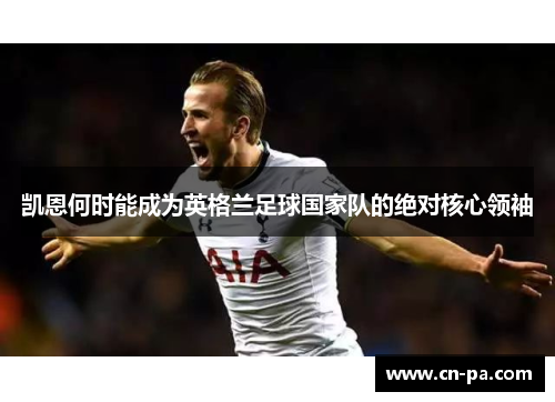 凯恩何时能成为英格兰足球国家队的绝对核心领袖 凯恩何时能成为英格兰足球国家队的绝对核心领袖