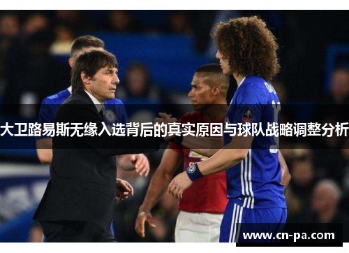 大卫路易斯无缘入选背后的真实原因与球队战略调整分析