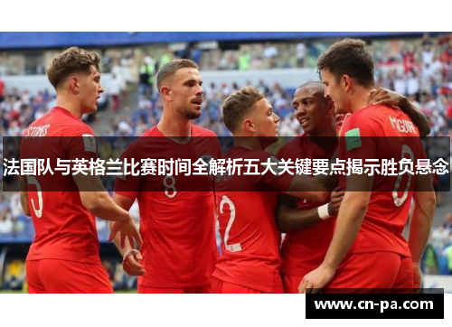 法国队与英格兰比赛时间全解析五大关键要点揭示胜负悬念