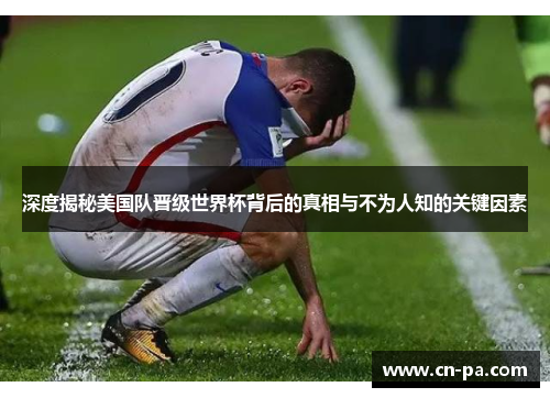 深度揭秘美国队晋级世界杯背后的真相与不为人知的关键因素
