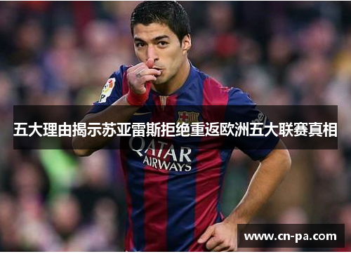 五大理由揭示苏亚雷斯拒绝重返欧洲五大联赛真相