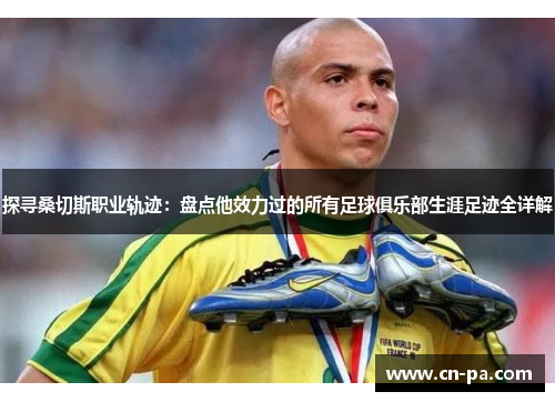 探寻桑切斯职业轨迹：盘点他效力过的所有足球俱乐部生涯足迹全详解