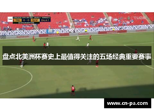 盘点北美洲杯赛史上最值得关注的五场经典重要赛事