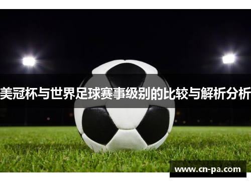 美冠杯与世界足球赛事级别的比较与解析分析 美冠杯与世界足球赛事级别的比较与解析分析