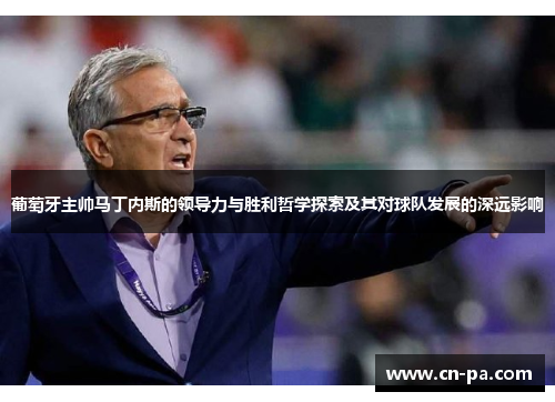 葡萄牙主帅马丁内斯的领导力与胜利哲学探索及其对球队发展的深远影响
