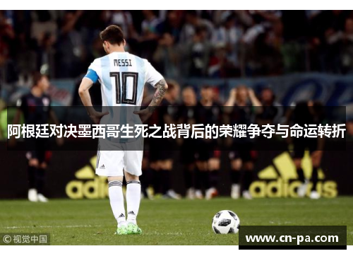 阿根廷对决墨西哥生死之战背后的荣耀争夺与命运转折