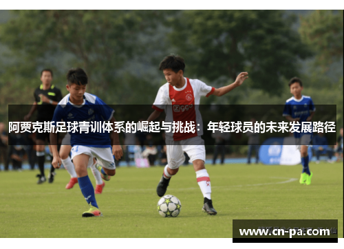 阿贾克斯足球青训体系的崛起与挑战:年轻球员的未来发展路径 阿贾克斯足球青训体系的崛起与挑战:年轻球员的未来发展路径
