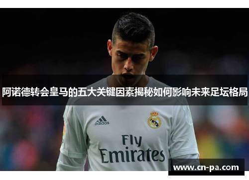 阿诺德转会皇马的五大关键因素揭秘如何影响未来足坛格局 阿诺德转会皇马的五大关键因素揭秘如何影响未来足坛格局