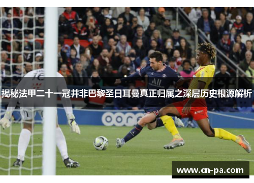 揭秘法甲二十一冠并非巴黎圣日耳曼真正归属之深层历史根源解析
