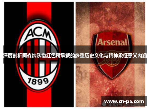 深度剖析阿森纳队徽红色所承载的多重历史文化与精神象征意义内涵