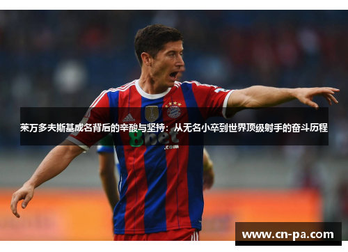 莱万多夫斯基成名背后的辛酸与坚持：从无名小卒到世界顶级射手的奋斗历程