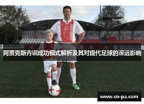 阿贾克斯青训成功模式解析及其对现代足球的深远影响 阿贾克斯青训成功模式解析及其对现代足球的深远影响