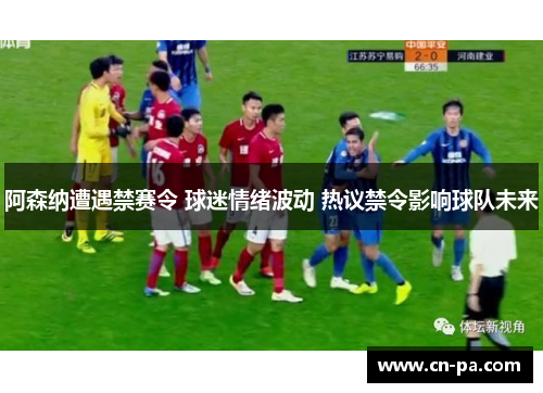 阿森纳遭遇禁赛令 球迷情绪波动 热议禁令影响球队未来 阿森纳遭遇禁赛令 球迷情绪波动 热议禁令影响球队未来