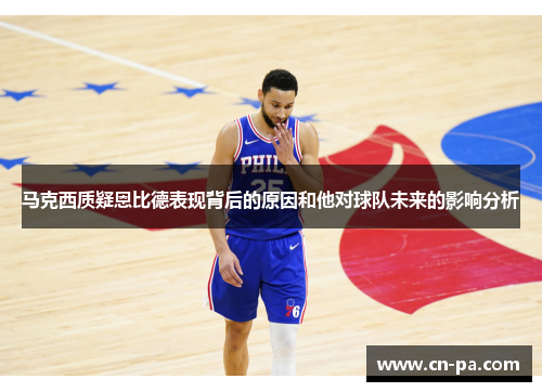 马克西质疑恩比德表现背后的原因和他对球队未来的影响分析