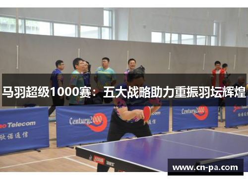 马羽超级1000赛：五大战略助力重振羽坛辉煌
