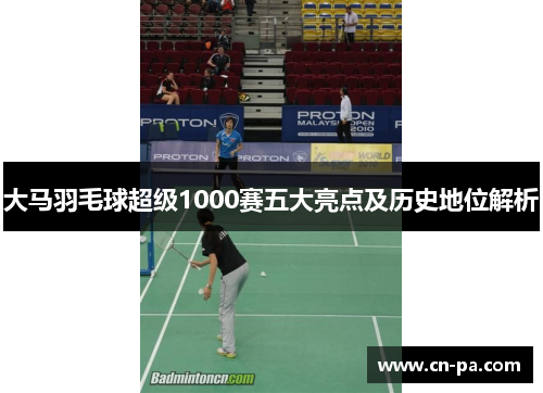 大马羽毛球超级1000赛五大亮点及历史地位解析 大马羽毛球超级1000赛五大亮点及历史地位解析