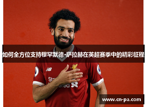 如何全方位支持穆罕默德·萨拉赫在英超赛季中的精彩征程 如何全方位支持穆罕默德·萨拉赫在英超赛季中的精彩征程