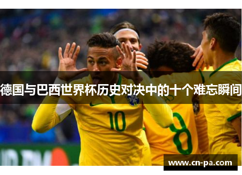 德国与巴西世界杯历史对决中的十个难忘瞬间