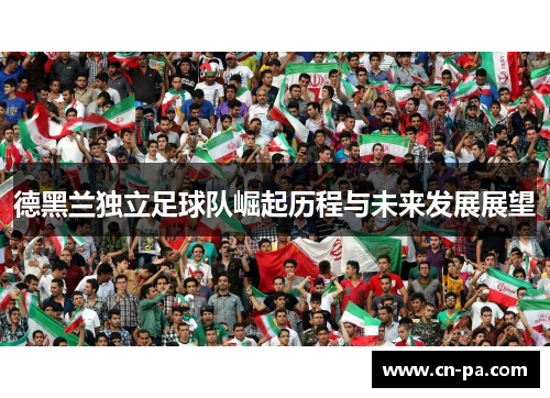 德黑兰独立足球队崛起历程与未来发展展望