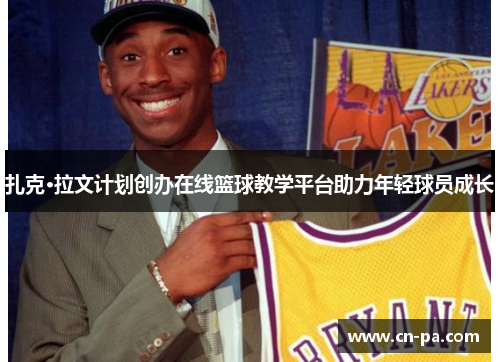 扎克·拉文计划创办在线篮球教学平台助力年轻球员成长