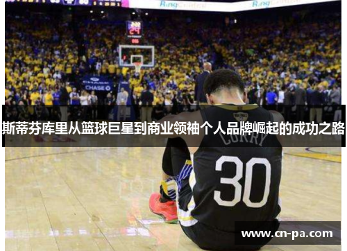 斯蒂芬库里从篮球巨星到商业领袖个人品牌崛起的成功之路