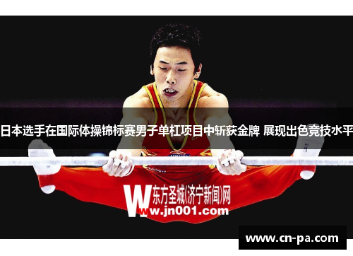 日本选手在国际体操锦标赛男子单杠项目中斩获金牌 展现出色竞技水平