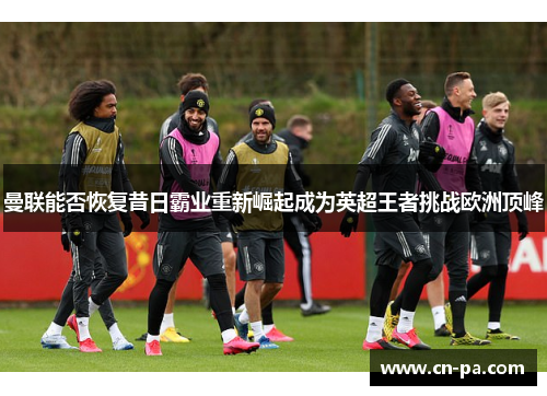 曼联能否恢复昔日霸业重新崛起成为英超王者挑战欧洲顶峰