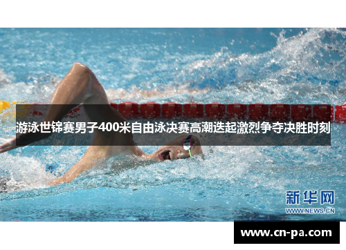 游泳世锦赛男子400米自由泳决赛高潮迭起激烈争夺决胜时刻