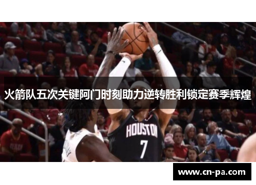 火箭队五次关键阿门时刻助力逆转胜利锁定赛季辉煌