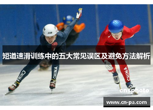 短道速滑训练中的五大常见误区及避免方法解析 短道速滑训练中的五大常见误区及避免方法解析