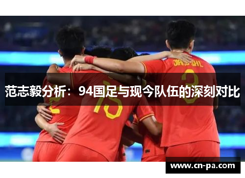 范志毅分析：94国足与现今队伍的深刻对比