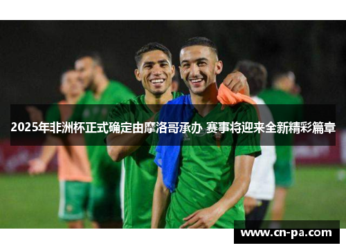 2025年非洲杯正式确定由摩洛哥承办 赛事将迎来全新精彩篇章