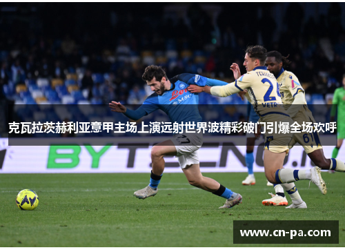 克瓦拉茨赫利亚意甲主场上演远射世界波精彩破门引爆全场欢呼