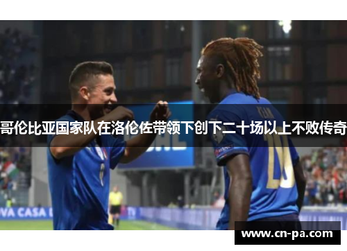 哥伦比亚国家队在洛伦佐带领下创下二十场以上不败传奇 哥伦比亚国家队在洛伦佐带领下创下二十场以上不败传奇