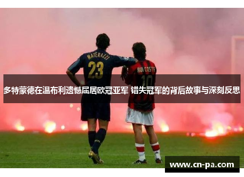 多特蒙德在温布利遗憾屈居欧冠亚军 错失冠军的背后故事与深刻反思 多特蒙德在温布利遗憾屈居欧冠亚军 错失冠军的背后故事与深刻反思