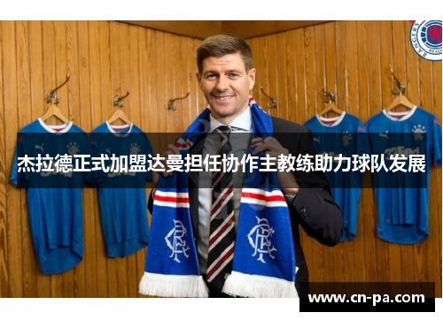 杰拉德正式加盟达曼担任协作主教练助力球队发展