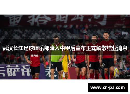 武汉长江足球俱乐部降入中甲后宣布正式解散结业消息 武汉长江足球俱乐部降入中甲后宣布正式解散结业消息