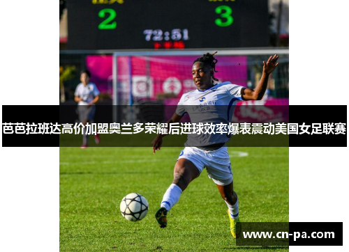 芭芭拉班达高价加盟奥兰多荣耀后进球效率爆表震动美国女足联赛