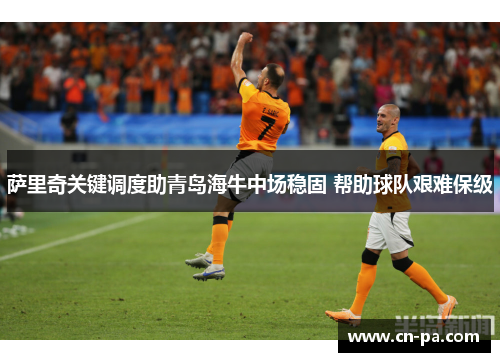 萨里奇关键调度助青岛海牛中场稳固 帮助球队艰难保级