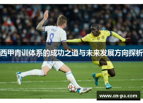 西甲青训体系的成功之道与未来发展方向探析 西甲青训体系的成功之道与未来发展方向探析