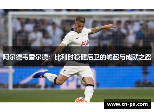 阿尔德韦雷尔德：比利时稳健后卫的崛起与成就之路