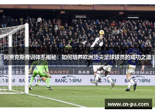 阿贾克斯青训体系揭秘：如何培养欧洲顶尖足球球员的成功之道