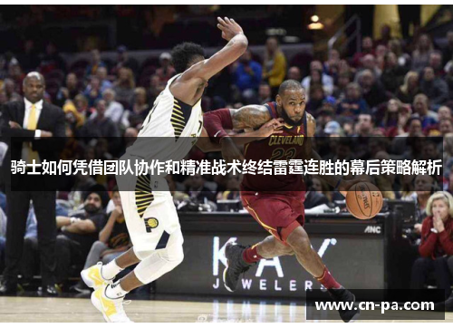 骑士如何凭借团队协作和精准战术终结雷霆连胜的幕后策略解析