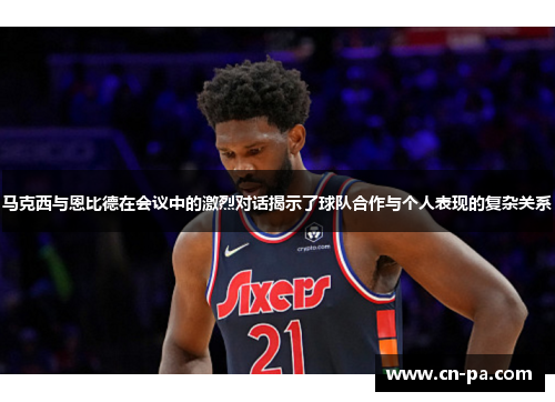 马克西与恩比德在会议中的激烈对话揭示了球队合作与个人表现的复杂关系