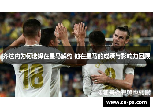 齐达内为何选择在皇马解约 他在皇马的成绩与影响力回顾
