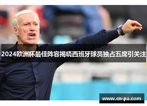 2024欧洲杯最佳阵容揭晓西班牙球员独占五席引关注