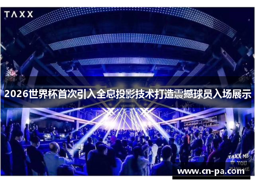 2026世界杯首次引入全息投影技术打造震撼球员入场展示