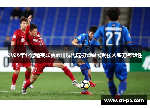 2026年亚冠精英联赛蔚山现代成功晋级展现强大实力与韧性