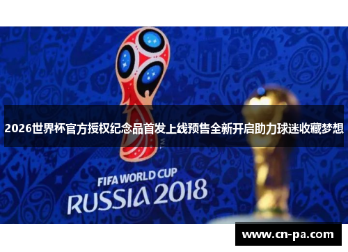 2026世界杯官方授权纪念品首发上线预售全新开启助力球迷收藏梦想 2026世界杯官方授权纪念品首发上线预售全新开启助力球迷收藏梦想